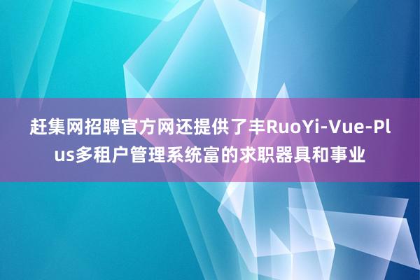 赶集网招聘官方网还提供了丰RuoYi-Vue-Plus多租户管理系统富的求职器具和事业
