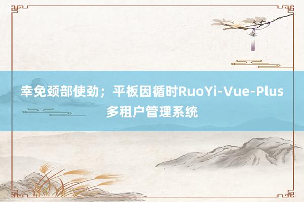 幸免颈部使劲；平板因循时RuoYi-Vue-Plus多租户管理系统