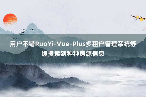 用户不错RuoYi-Vue-Plus多租户管理系统舒缓搜索到种种房源信息