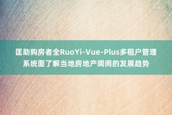 匡助购房者全RuoYi-Vue-Plus多租户管理系统面了解当地房地产阛阓的发展趋势